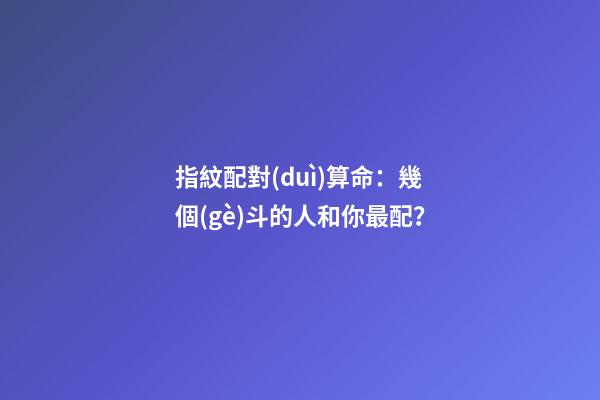 指紋配對(duì)算命：幾個(gè)斗的人和你最配？
