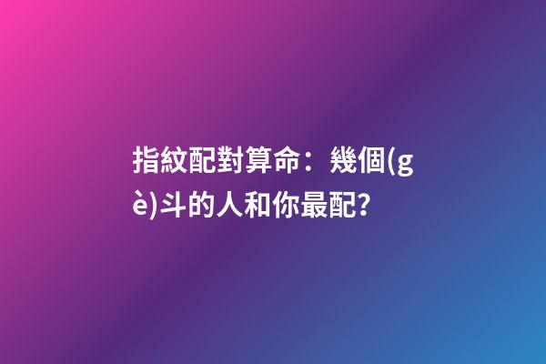 指紋配對算命：幾個(gè)斗的人和你最配？
