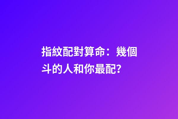 指紋配對算命：幾個斗的人和你最配？
