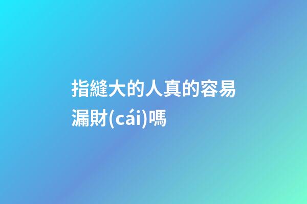 指縫大的人真的容易漏財(cái)嗎