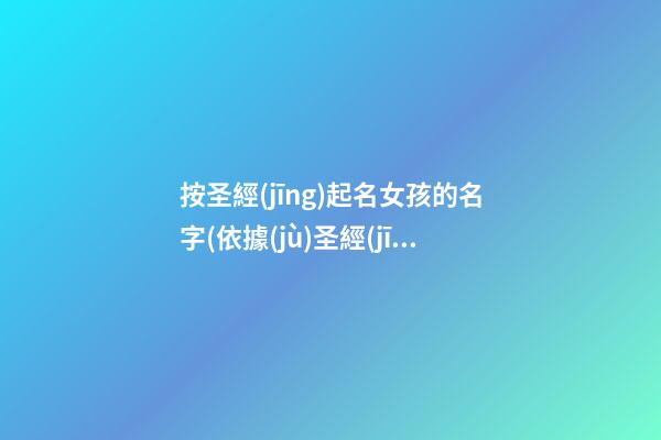 按圣經(jīng)起名女孩的名字(依據(jù)圣經(jīng)取的女孩名字帶意思)