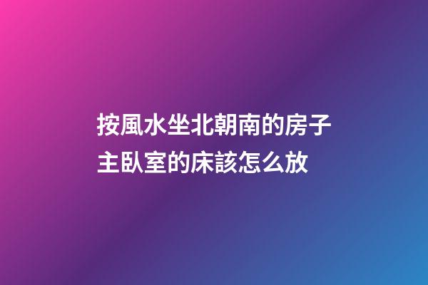 按風水坐北朝南的房子主臥室的床該怎么放