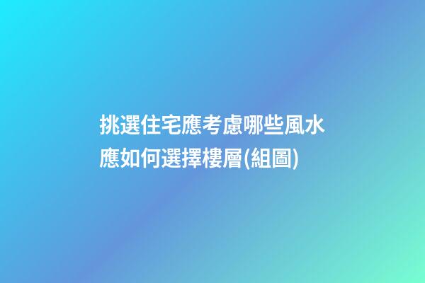 挑選住宅應考慮哪些風水?應如何選擇樓層(組圖)