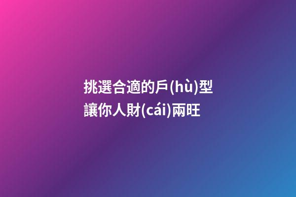 挑選合適的戶(hù)型讓你人財(cái)兩旺