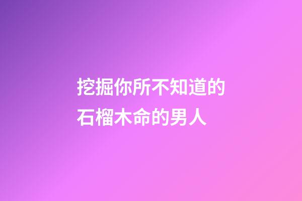 挖掘你所不知道的石榴木命的男人