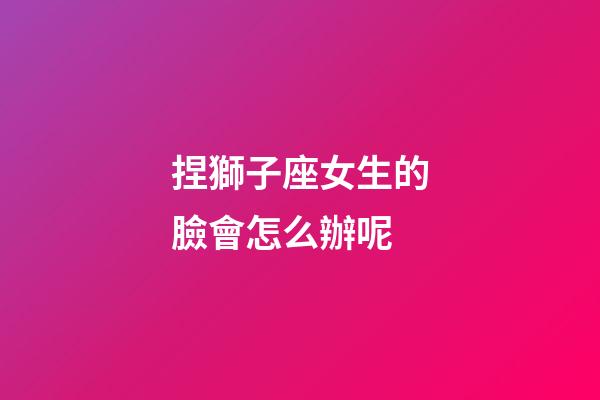 捏獅子座女生的臉會怎么辦呢-第1張-星座運勢-玄機派