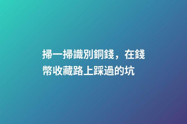 掃一掃識別銅錢，在錢幣收藏路上踩過的坑
