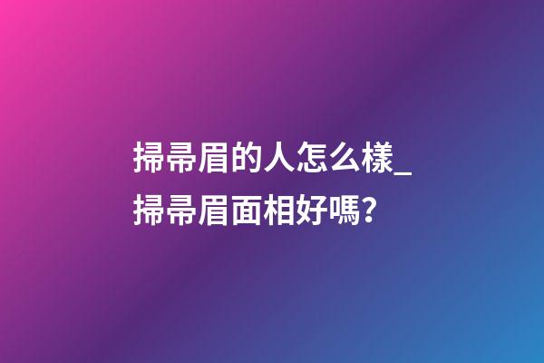 掃帚眉的人怎么樣_掃帚眉面相好嗎？