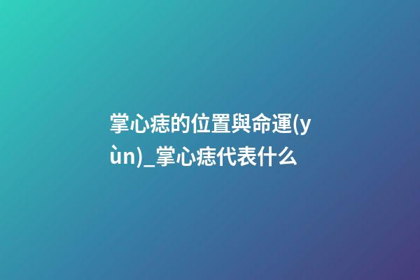 掌心痣的位置與命運(yùn)_掌心痣代表什么