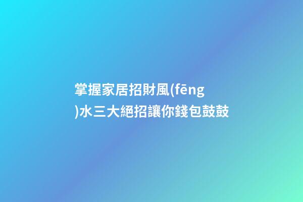掌握家居招財風(fēng)水三大絕招讓你錢包鼓鼓