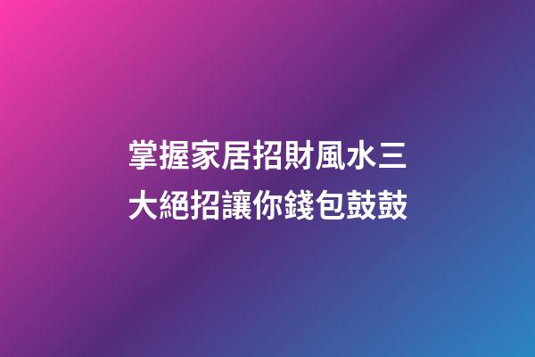 掌握家居招財風水三大絕招讓你錢包鼓鼓