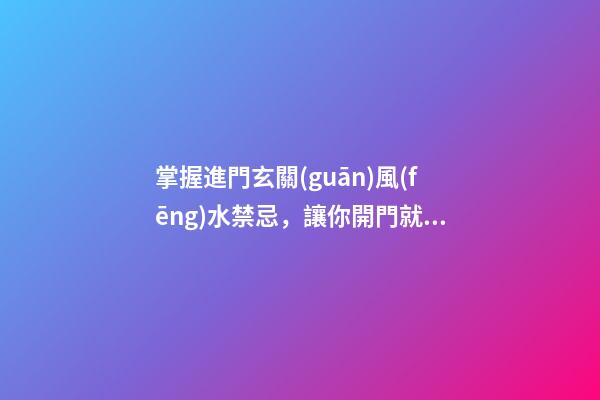 掌握進門玄關(guān)風(fēng)水禁忌，讓你開門就有好兆頭