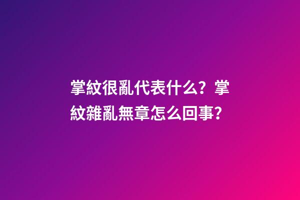 掌紋很亂代表什么？掌紋雜亂無章怎么回事？