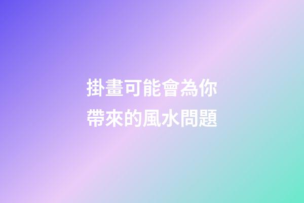 掛畫可能會為你帶來的風水問題