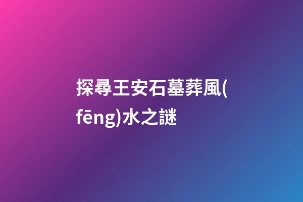 探尋王安石墓葬風(fēng)水之謎