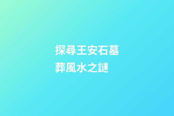 探尋王安石墓葬風水之謎