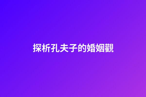 探析孔夫子的婚姻觀