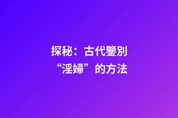 探秘：古代鑒別“淫婦”的方法