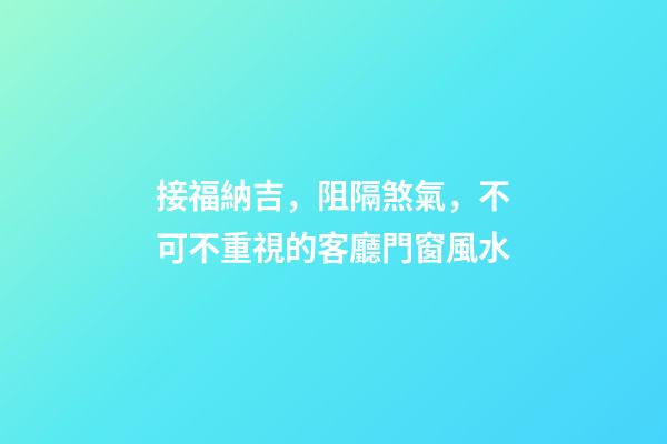 接福納吉，阻隔煞氣，不可不重視的客廳門窗風水