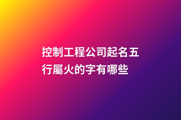 控制工程公司起名五行屬火的字有哪些-第1張-公司起名-玄機(jī)派