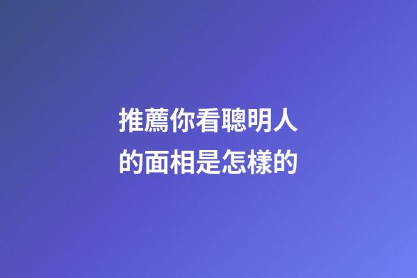 推薦你看聰明人的面相是怎樣的