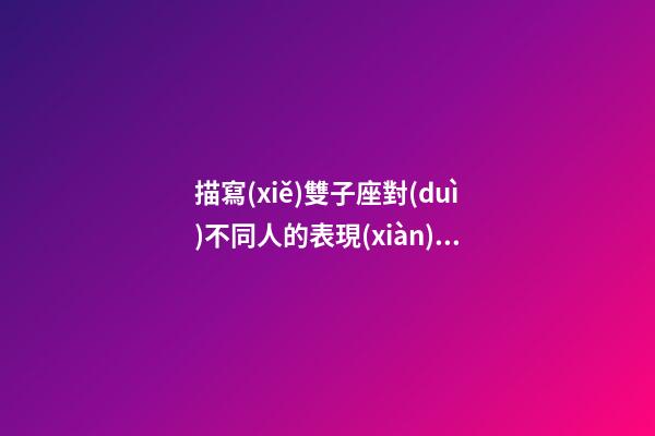 描寫(xiě)雙子座對(duì)不同人的表現(xiàn)的句子-第1張-星座運(yùn)勢(shì)-玄機(jī)派