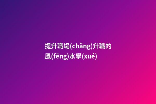 提升職場(chǎng)升職的風(fēng)水學(xué)