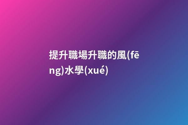 提升職場升職的風(fēng)水學(xué)