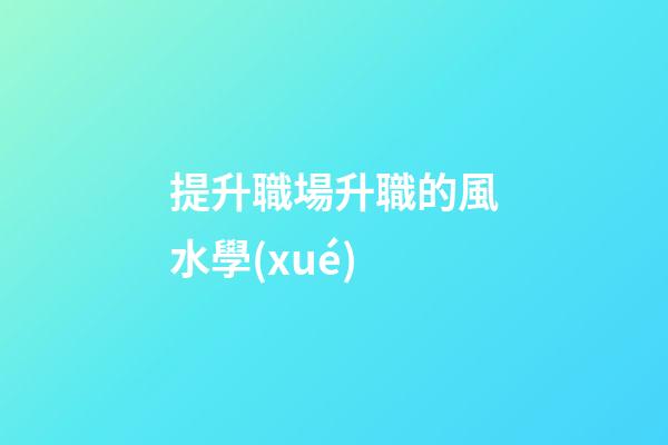 提升職場升職的風水學(xué)