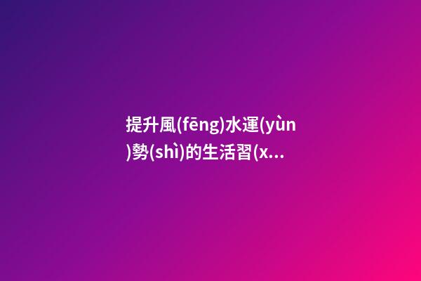 提升風(fēng)水運(yùn)勢(shì)的生活習(xí)慣