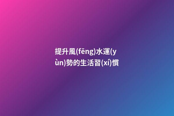 提升風(fēng)水運(yùn)勢的生活習(xí)慣