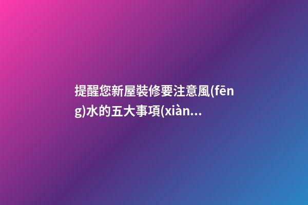 提醒您新屋裝修要注意風(fēng)水的五大事項(xiàng)