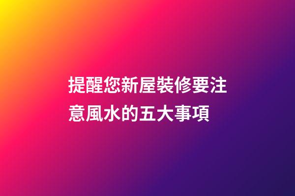 提醒您新屋裝修要注意風水的五大事項