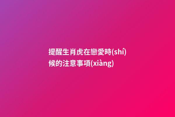 提醒生肖虎在戀愛時(shí)候的注意事項(xiàng)