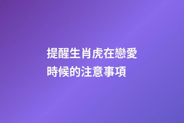 提醒生肖虎在戀愛時候的注意事項