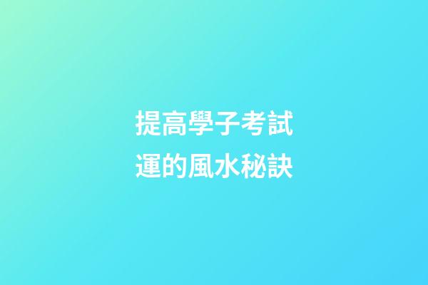 提高學子考試運的風水秘訣