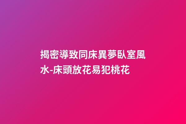 揭密導致同床異夢臥室風水-床頭放花易犯桃花