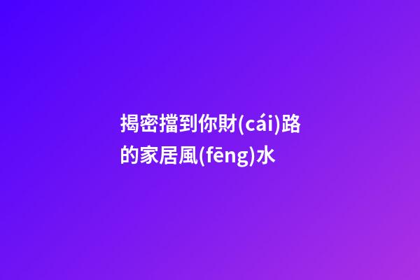 揭密擋到你財(cái)路的家居風(fēng)水