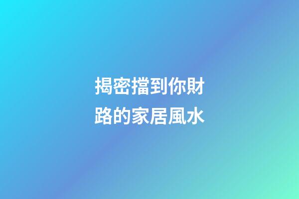 揭密擋到你財路的家居風水