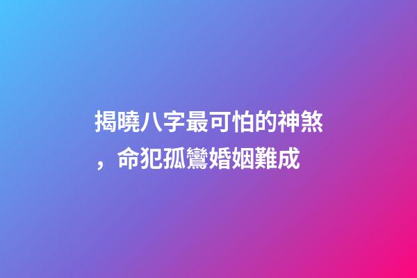 揭曉八字最可怕的神煞，命犯孤鸞婚姻難成