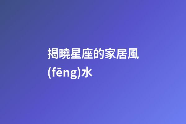 揭曉星座的家居風(fēng)水