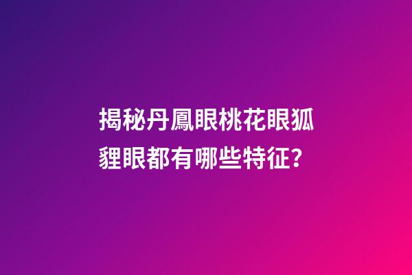 揭秘丹鳳眼桃花眼狐貍眼都有哪些特征？