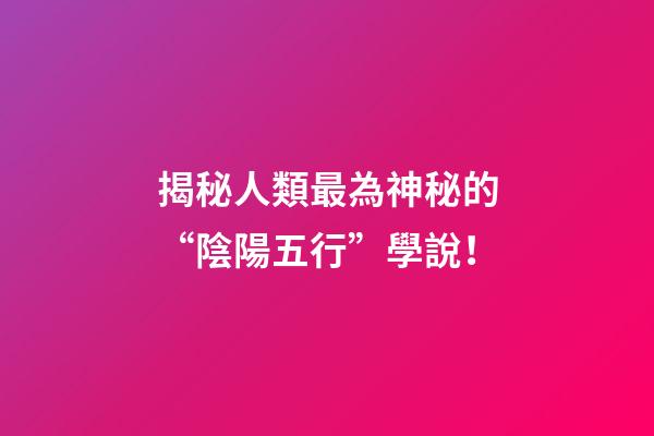揭秘人類最為神秘的“陰陽五行”學說！