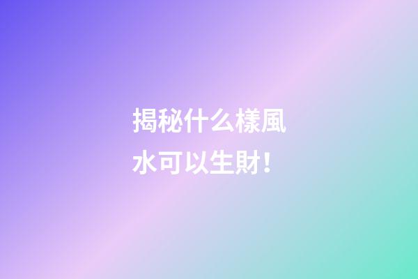 揭秘什么樣風水可以生財！