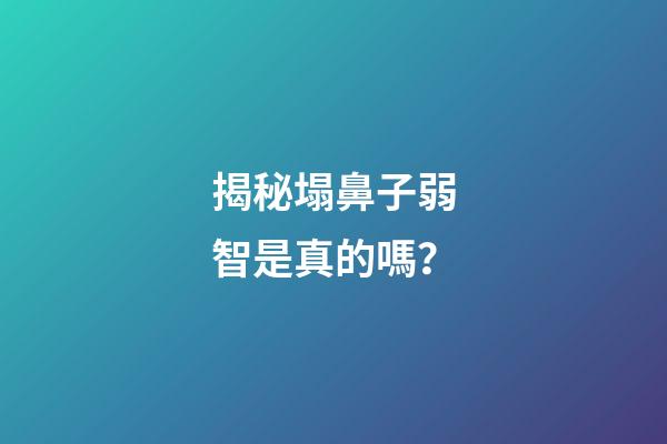 揭秘塌鼻子弱智是真的嗎？