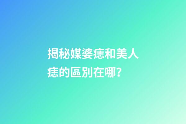 揭秘媒婆痣和美人痣的區別在哪？