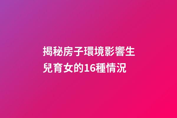 揭秘房子環境影響生兒育女的16種情況