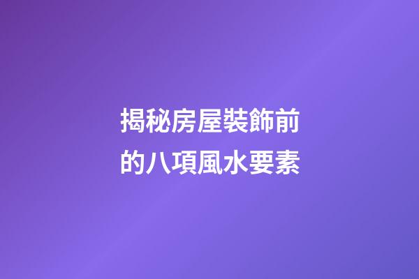 揭秘房屋裝飾前的八項風水要素