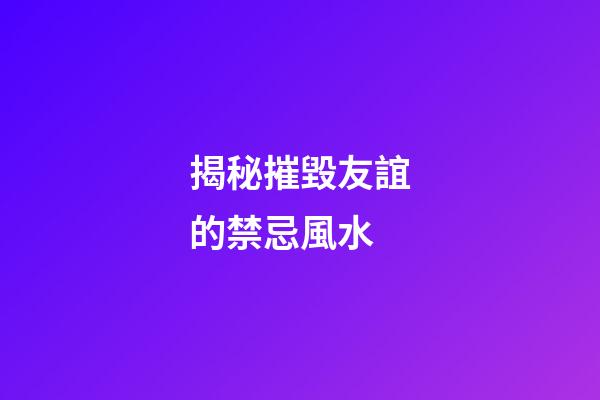 揭秘摧毀友誼的禁忌風水