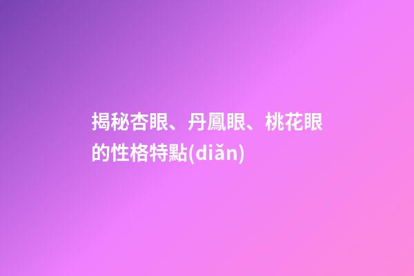 揭秘杏眼、丹鳳眼、桃花眼的性格特點(diǎn)
